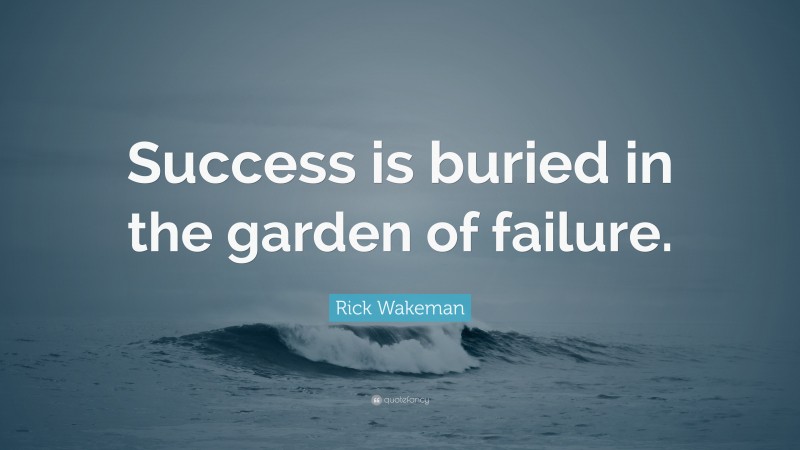 Rick Wakeman Quote: “Success is buried in the garden of failure.”