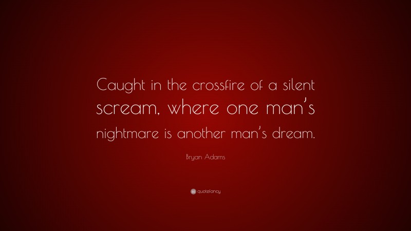 Bryan Adams Quote: “Caught in the crossfire of a silent scream, where one man’s nightmare is another man’s dream.”