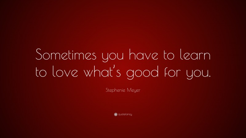 Stephenie Meyer Quote: “Sometimes you have to learn to love what’s good for you.”