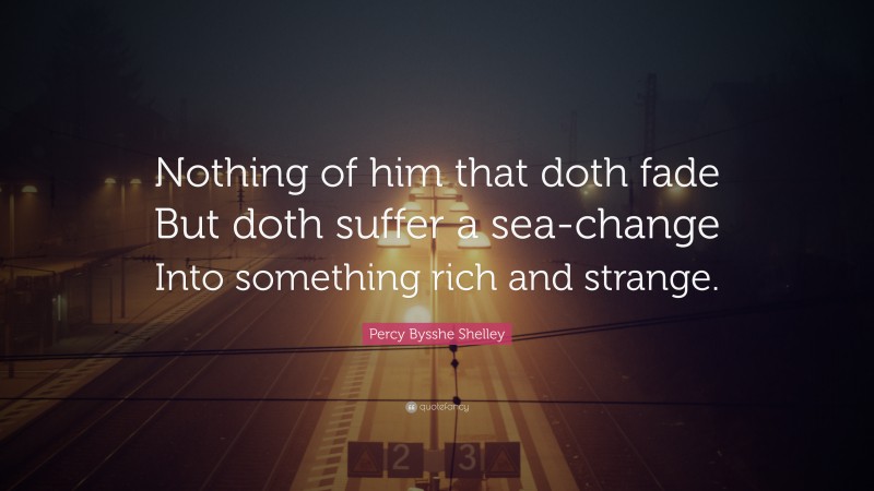 Percy Bysshe Shelley Quote: “Nothing of him that doth fade But doth suffer a sea-change Into something rich and strange.”