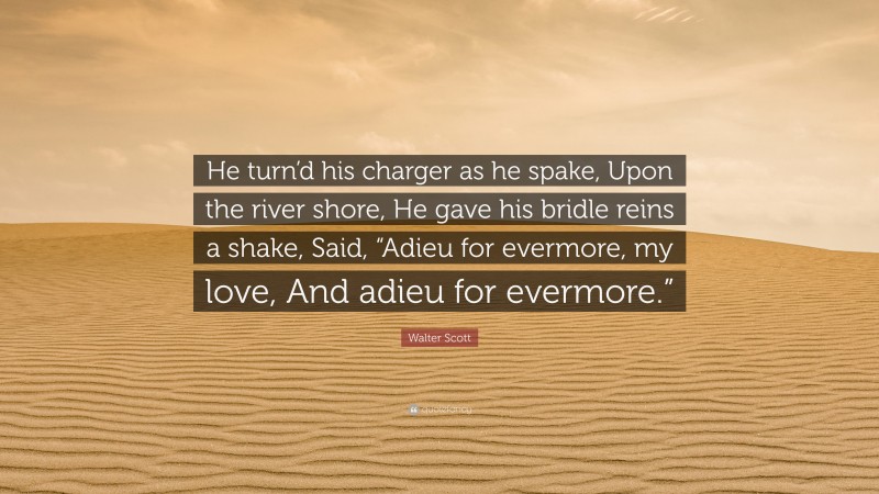 Walter Scott Quote: “He turn’d his charger as he spake, Upon the river shore, He gave his bridle reins a shake, Said, “Adieu for evermore, my love, And adieu for evermore.””