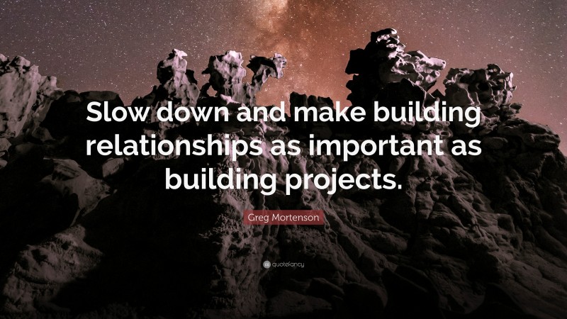 Greg Mortenson Quote: “Slow down and make building relationships as important as building projects.”
