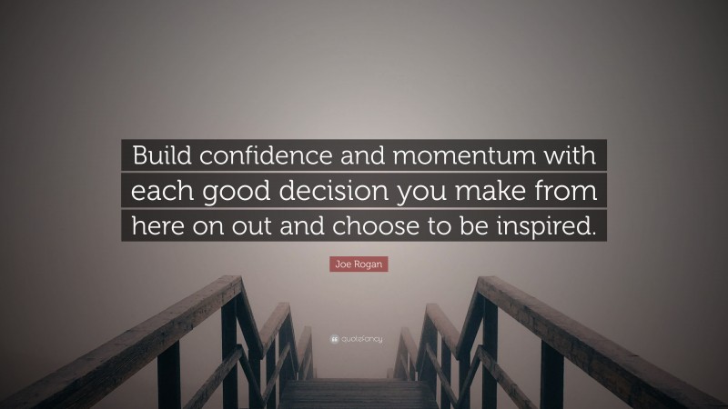 Joe Rogan Quote: “Build confidence and momentum with each good decision you make from here on out and choose to be inspired.”