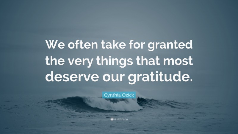 Cynthia Ozick Quote: “We often take for granted the very things that most deserve our gratitude.”