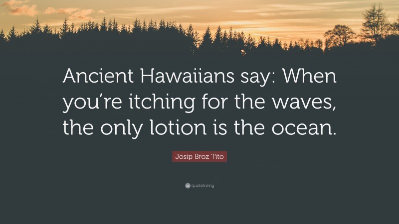 Josip Broz Tito Quote: “Ancient Hawaiians say: When you’re itching for the waves, the only lotion is the ocean.”