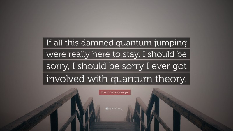 Erwin Schrödinger Quote: “If all this damned quantum jumping were really here to stay, I should be sorry, I should be sorry I ever got involved with quantum theory.”
