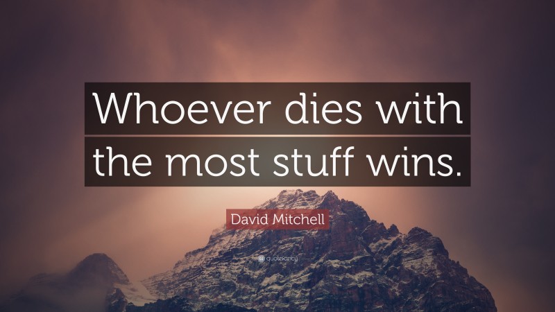 David Mitchell Quote: “Whoever dies with the most stuff wins.”