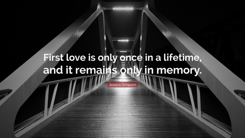 Jessica Simpson Quote: “First love is only once in a lifetime, and it remains only in memory.”