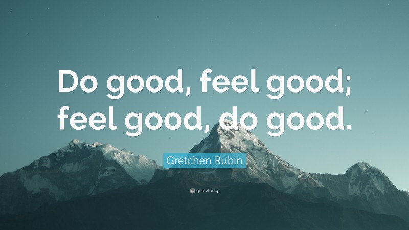 Gretchen Rubin Quote: “Do good, feel good; feel good, do good.”