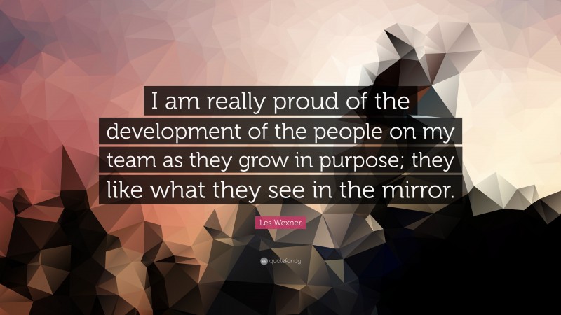 Les Wexner Quote: “I am really proud of the development of the people on my team as they grow in purpose; they like what they see in the mirror.”