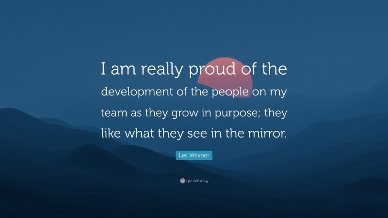 Les Wexner Quote: “I am really proud of the development of the people on my team as they grow in purpose; they like what they see in the mirror.”