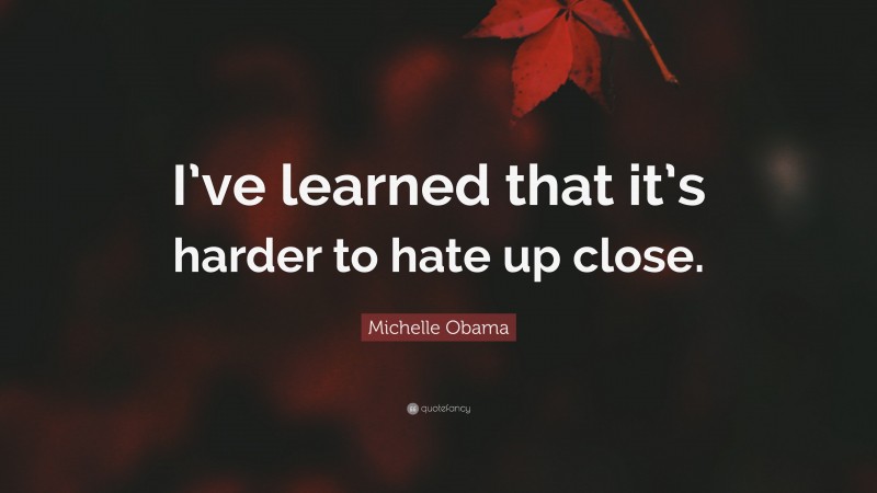 Michelle Obama Quote: “I’ve learned that it’s harder to hate up close.”