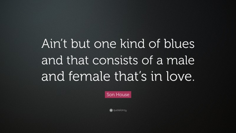 Son House Quote: “Ain’t but one kind of blues and that consists of a male and female that’s in love.”