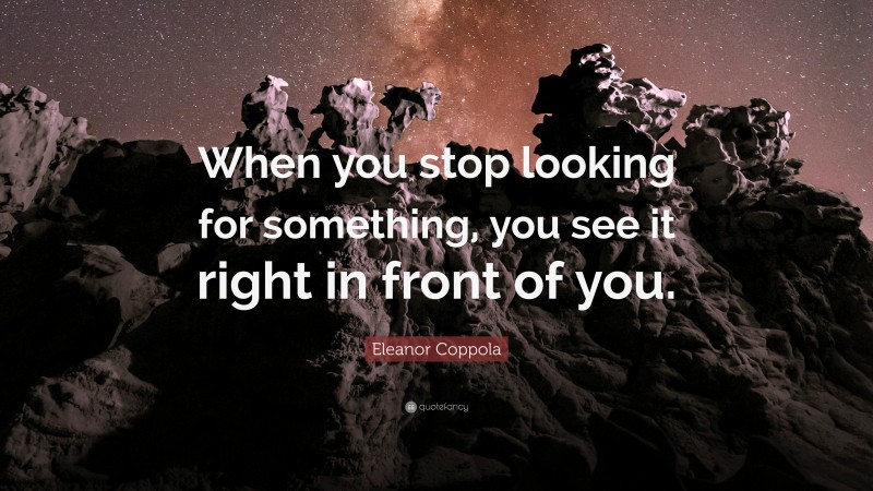 Eleanor Coppola Quote: “When you stop looking for something, you see it right in front of you.”