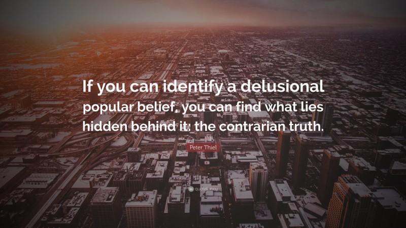 Peter Thiel Quote: “If you can identify a delusional popular belief, you can find what lies hidden behind it: the contrarian truth.”