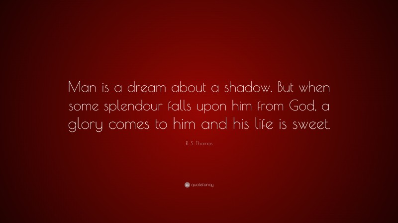 R. S. Thomas Quote: “Man is a dream about a shadow. But when some splendour falls upon him from God, a glory comes to him and his life is sweet.”
