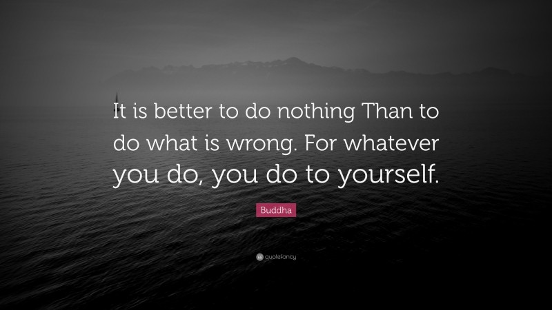 Buddha Quote: “It is better to do nothing Than to do what is wrong. For whatever you do, you do to yourself.”