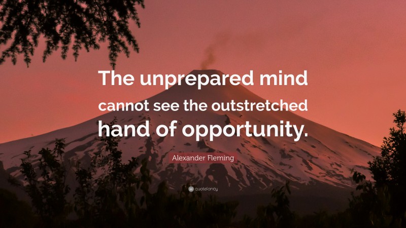 Alexander Fleming Quote: “The unprepared mind cannot see the outstretched hand of opportunity.”