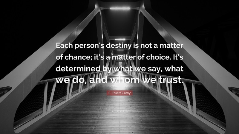 S. Truett Cathy Quote: “Each person’s destiny is not a matter of chance; it’s a matter of choice. It’s determined by what we say, what we do, and whom we trust.”