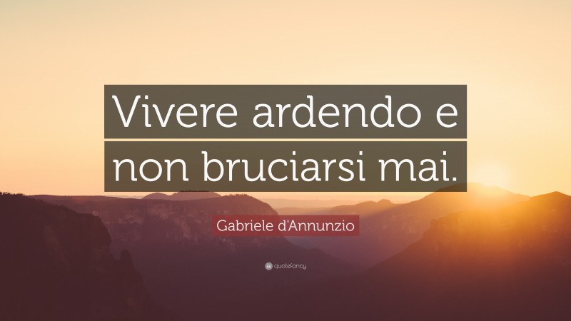 Gabriele d'Annunzio Quote: “Vivere ardendo e non bruciarsi mai.”