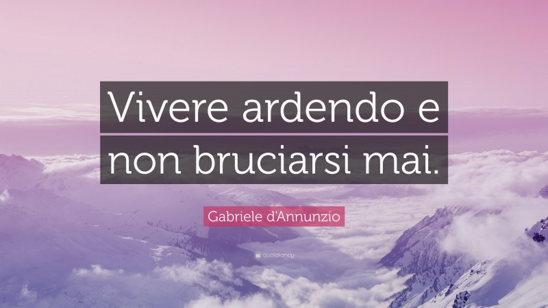 Gabriele d'Annunzio Quote: “Vivere ardendo e non bruciarsi mai.”