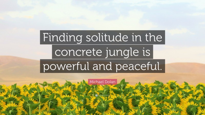 Michael Dolan Quote: “Finding solitude in the concrete jungle is powerful and peaceful.”