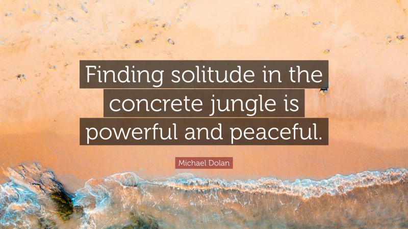 Michael Dolan Quote: “Finding solitude in the concrete jungle is powerful and peaceful.”