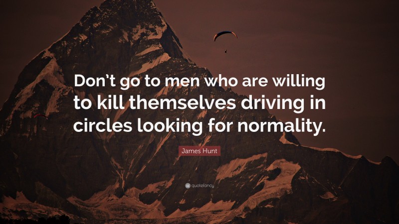 James Hunt Quote: “Don’t go to men who are willing to kill themselves driving in circles looking for normality.”