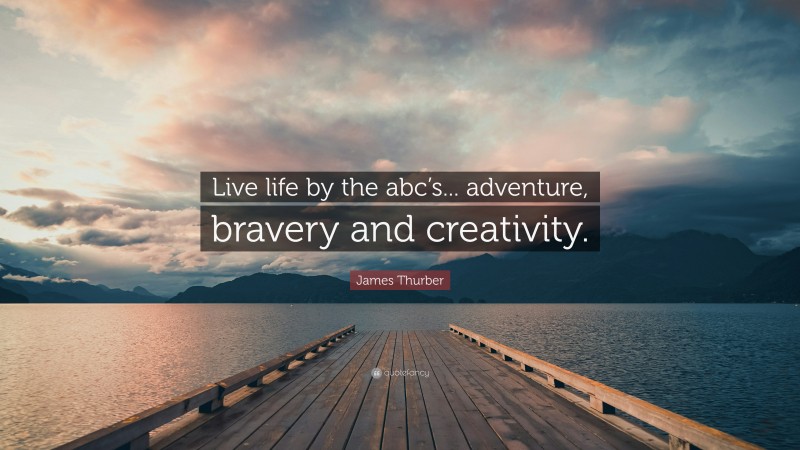 James Thurber Quote: “Live life by the abc’s... adventure, bravery and creativity.”