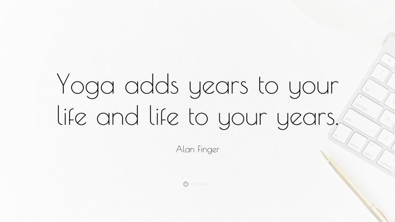 Alan Finger Quote: “Yoga adds years to your life and life to your years.”