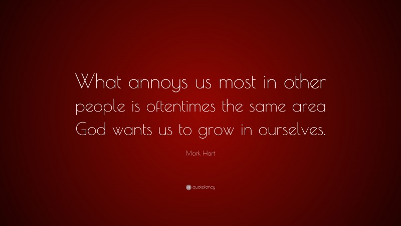 Mark Hart Quote: “What annoys us most in other people is oftentimes the same area God wants us to grow in ourselves.”