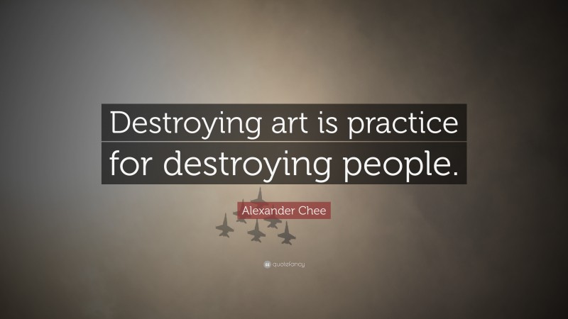 Alexander Chee Quote: “Destroying art is practice for destroying people.”