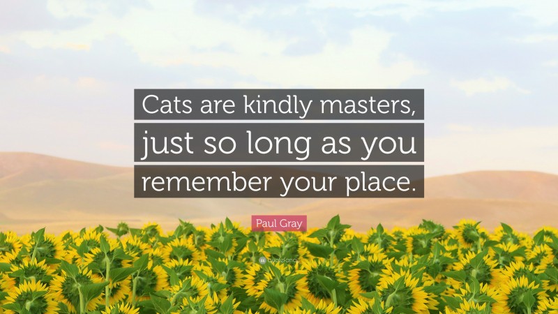 Paul Gray Quote: “Cats are kindly masters, just so long as you remember your place.”
