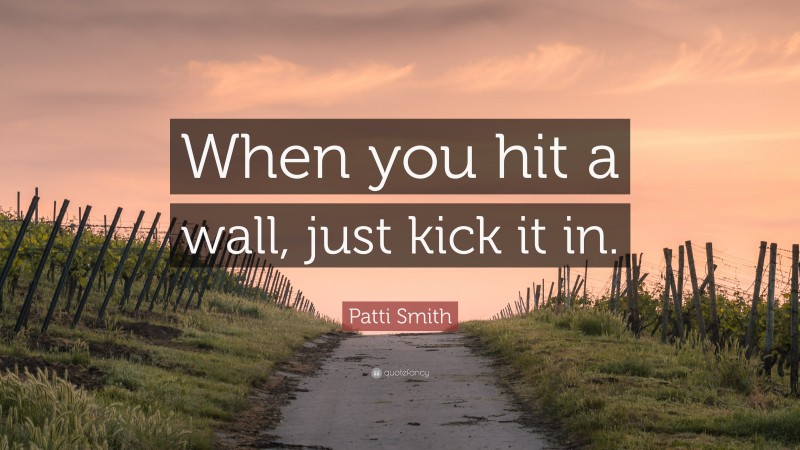 Patti Smith Quote: “When you hit a wall, just kick it in.”