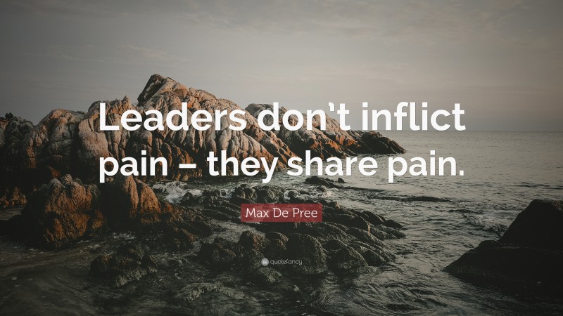 Max De Pree Quote: “Leaders don’t inflict pain – they share pain.”