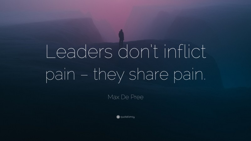 Max De Pree Quote: “Leaders don’t inflict pain – they share pain.”