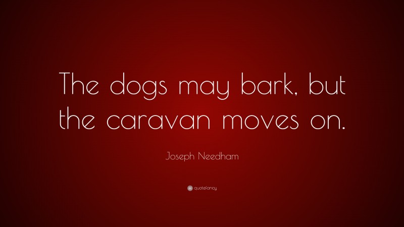Joseph Needham Quote: “The dogs may bark, but the caravan moves on.”