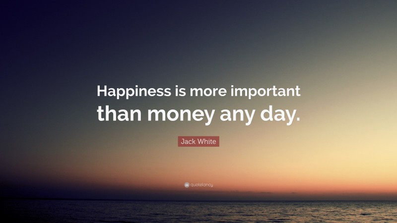 Jack White Quote: “Happiness is more important than money any day.”