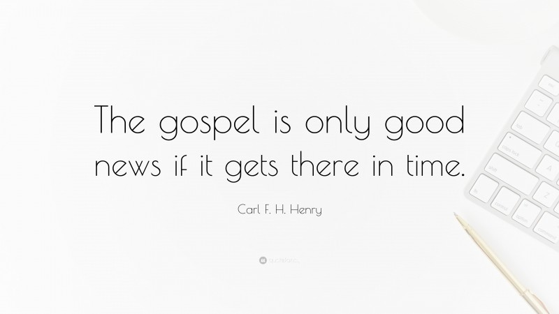 Carl F. H. Henry Quote: “The gospel is only good news if it gets there in time.”