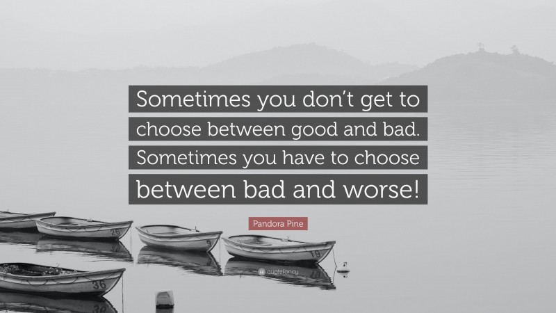 Pandora Pine Quote: “Sometimes you don’t get to choose between good and bad. Sometimes you have to choose between bad and worse!”