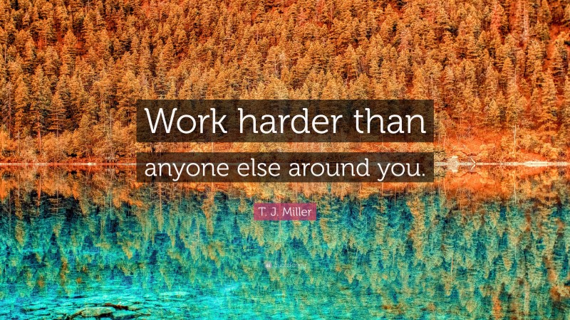 T. J. Miller Quote: “Work harder than anyone else around you.”