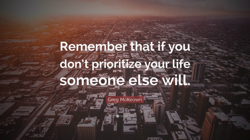 Greg McKeown Quote: “Remember that if you don’t prioritize your life someone else will.”