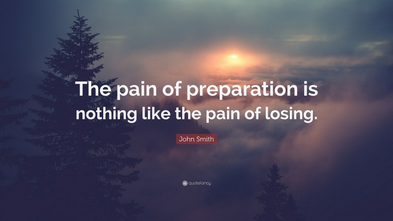 John Smith Quote: “The pain of preparation is nothing like the pain of losing.”