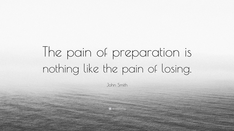 John Smith Quote: “The pain of preparation is nothing like the pain of losing.”