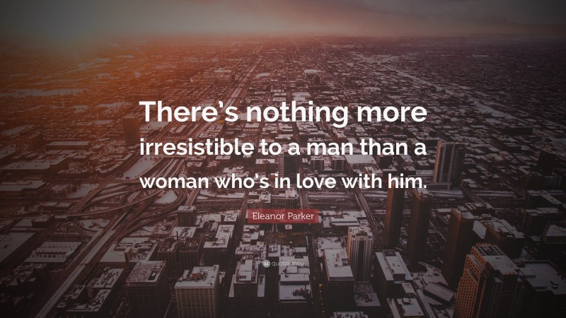 Eleanor Parker Quote: “There’s nothing more irresistible to a man than a woman who’s in love with him.”