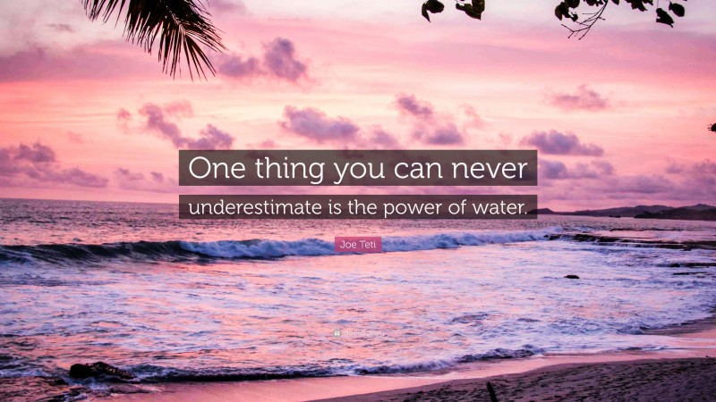 Joe Teti Quote: “One thing you can never underestimate is the power of water.”