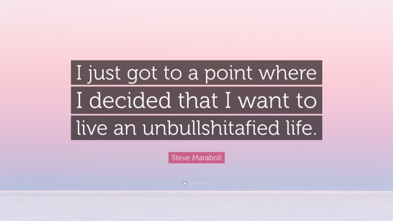 Steve Maraboli Quote: “I just got to a point where I decided that I want to live an unbullshitafied life.”