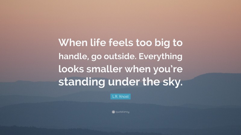 L.R. Knost Quote: “When life feels too big to handle, go outside. Everything looks smaller when you’re standing under the sky.”