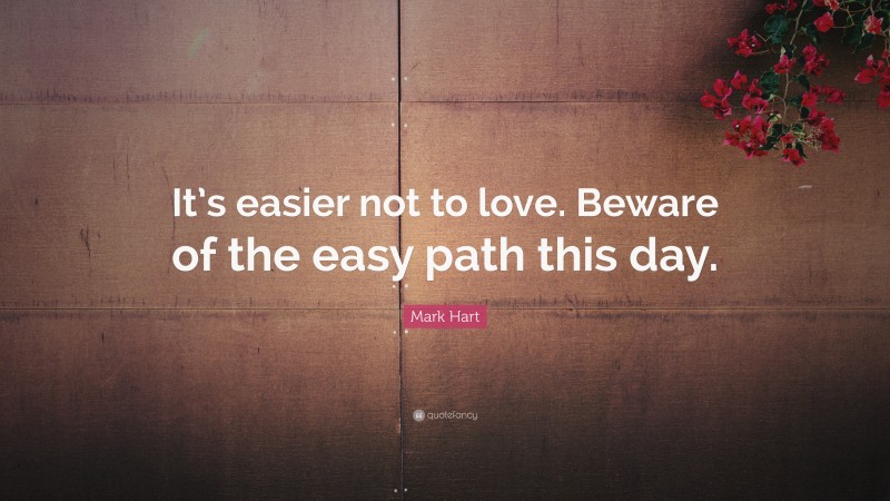 Mark Hart Quote: “It’s easier not to love. Beware of the easy path this day.”