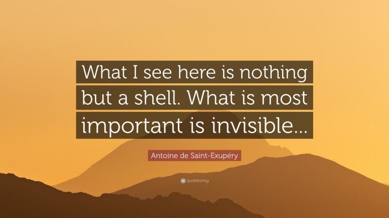Antoine de Saint-Exupéry Quote: “What I see here is nothing but a shell. What is most important is invisible...”